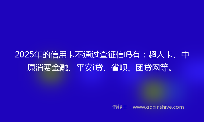 2025年的信用卡不通过查征信吗有：超人卡、中原消费金融、平安i贷、省呗、团贷网等。