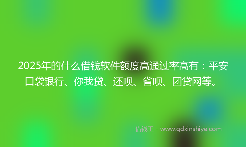 2025年的什么借钱软件额度高通过率高有：平安口袋银行、你我贷、还呗、省呗、团贷网等。