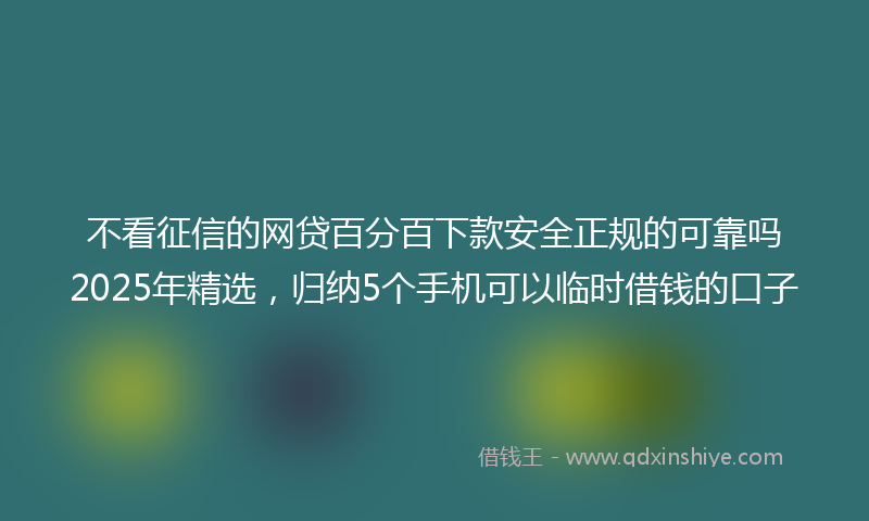 不看征信的网贷百分百下款安全正规的可靠吗2025年精选，归纳5个手机可以临时借钱的口子