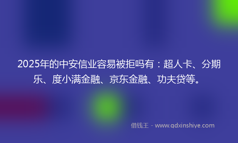 2025年的中安信业容易被拒吗有：超人卡、分期乐、度小满金融、京东金融、功夫贷等。