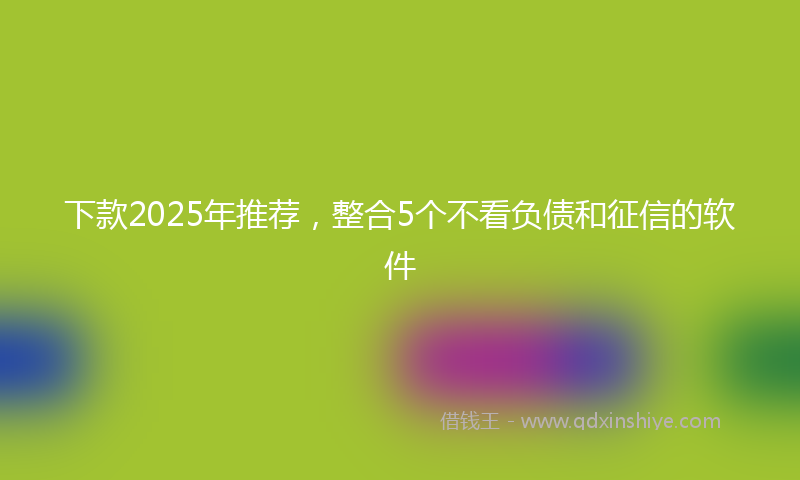 下款2025年推荐，整合5个不看负债和征信的软件