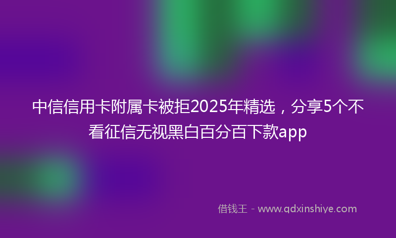 中信信用卡附属卡被拒2025年精选，分享5个不看征信无视黑白百分百下款app