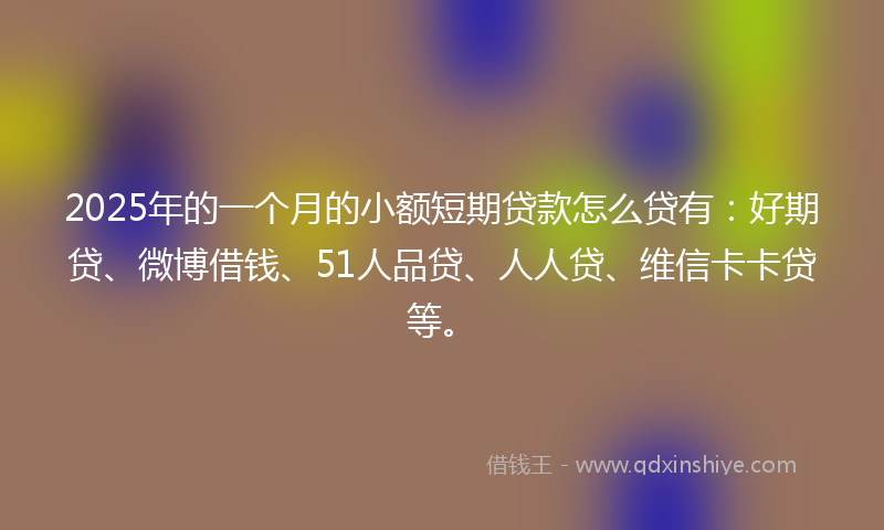 2025年的一个月的小额短期贷款怎么贷有：好期贷、微博借钱、51人品贷、人人贷、维信卡卡贷等。