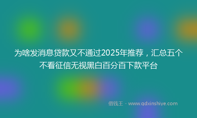 为啥发消息贷款又不通过2025年推荐，汇总五个不看征信无视黑白百分百下款平台