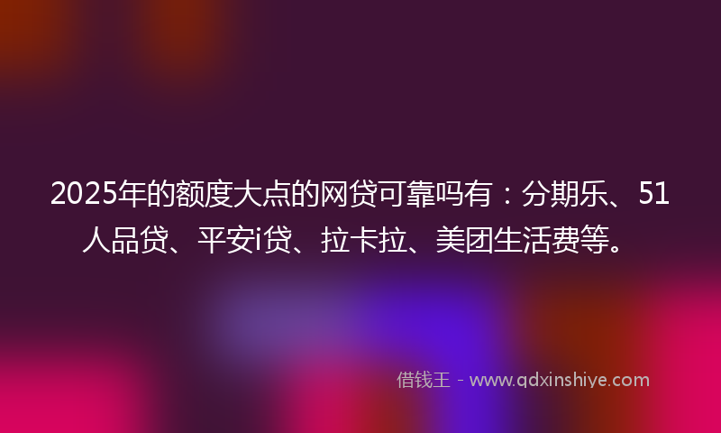 2025年的额度大点的网贷可靠吗有：分期乐、51人品贷、平安i贷、拉卡拉、美团生活费等。