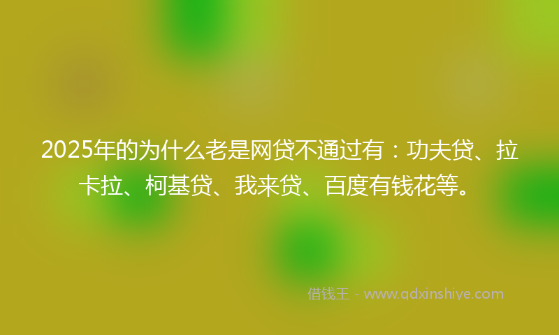 2025年的为什么老是网贷不通过有：功夫贷、拉卡拉、柯基贷、我来贷、百度有钱花等。