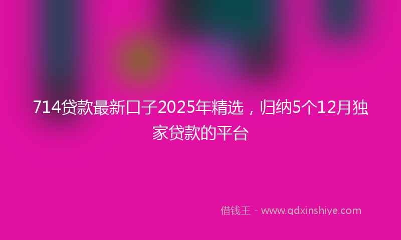 714贷款最新口子2025年精选，归纳5个12月独家贷款的平台