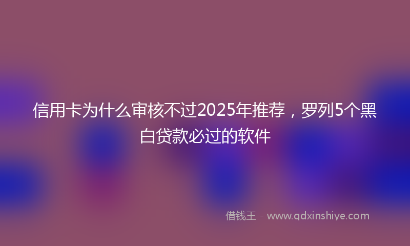 信用卡为什么审核不过2025年推荐，罗列5个黑白贷款必过的软件