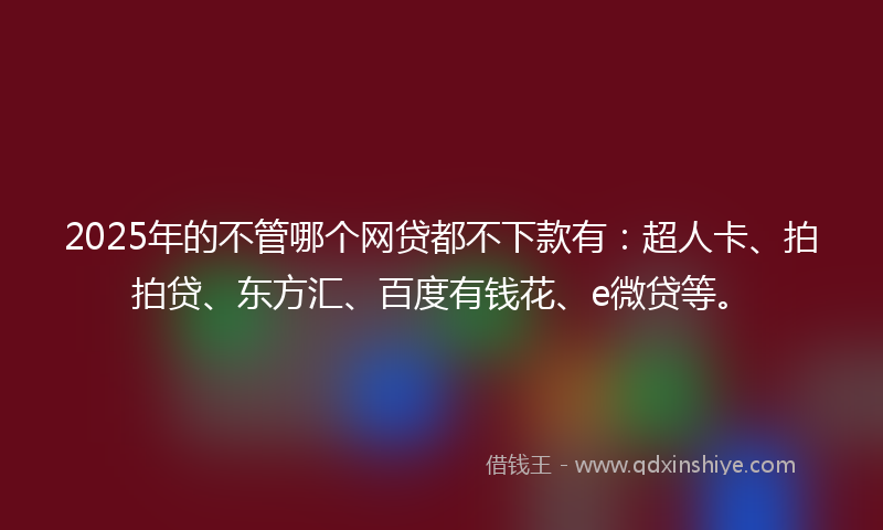 2025年的不管哪个网贷都不下款有：超人卡、拍拍贷、东方汇、百度有钱花、e微贷等。