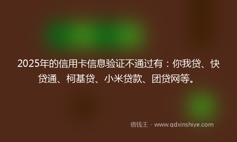 2025年的信用卡信息验证不通过有：你我贷、快贷通、柯基贷、小米贷款、团贷网等。