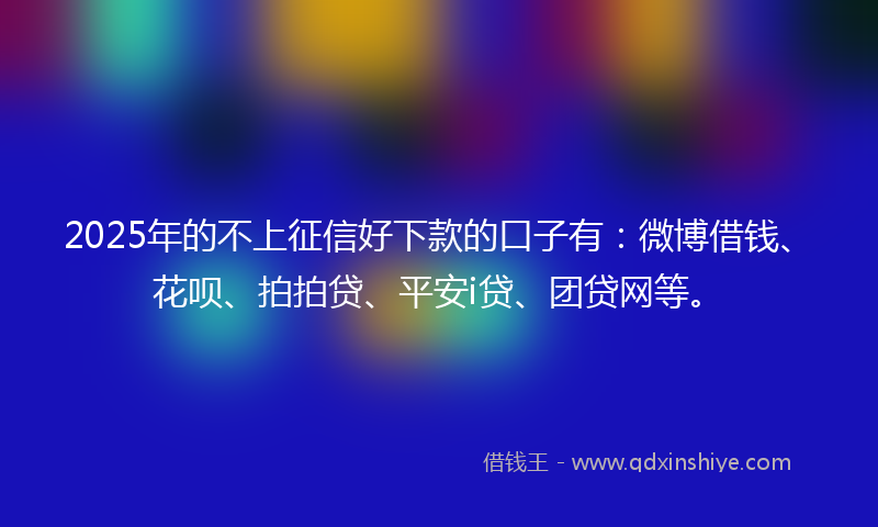 2025年的不上征信好下款的口子有：微博借钱、花呗、拍拍贷、平安i贷、团贷网等。