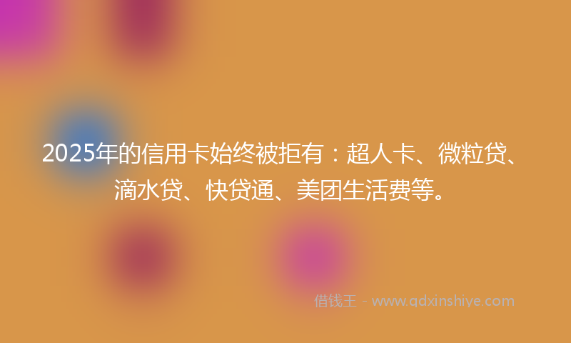 2025年的信用卡始终被拒有：超人卡、微粒贷、滴水贷、快贷通、美团生活费等。