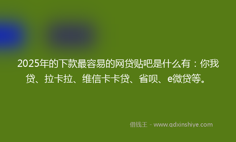 2025年的下款最容易的网贷贴吧是什么有：你我贷、拉卡拉、维信卡卡贷、省呗、e微贷等。
