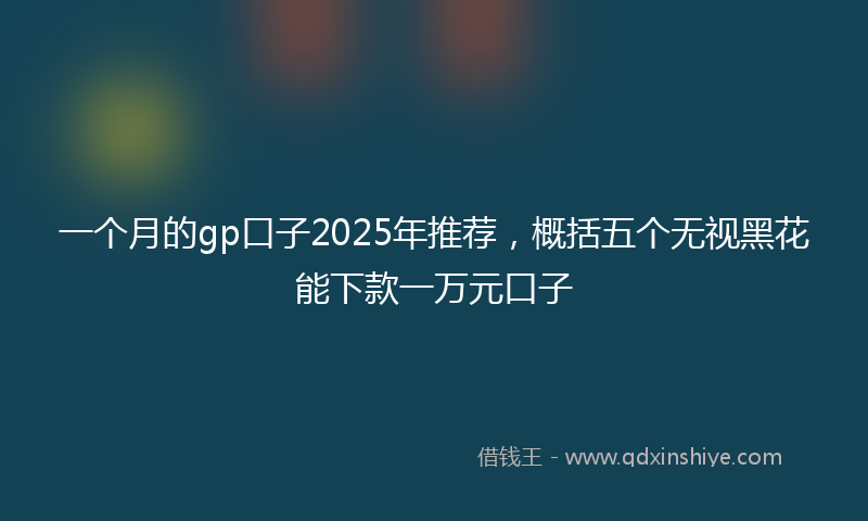 一个月的gp口子2025年推荐，概括五个无视黑花能下款一万元口子