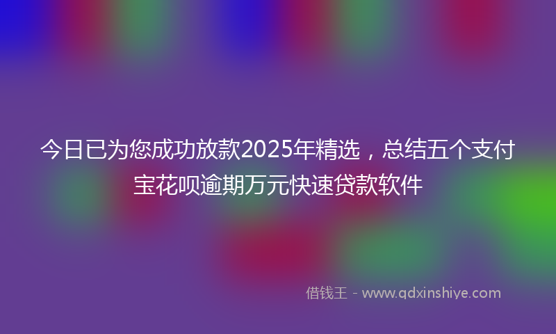 今日已为您成功放款2025年精选，总结五个支付宝花呗逾期万元快速贷款软件