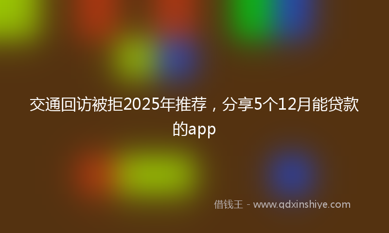 交通回访被拒2025年推荐，分享5个12月能贷款的app