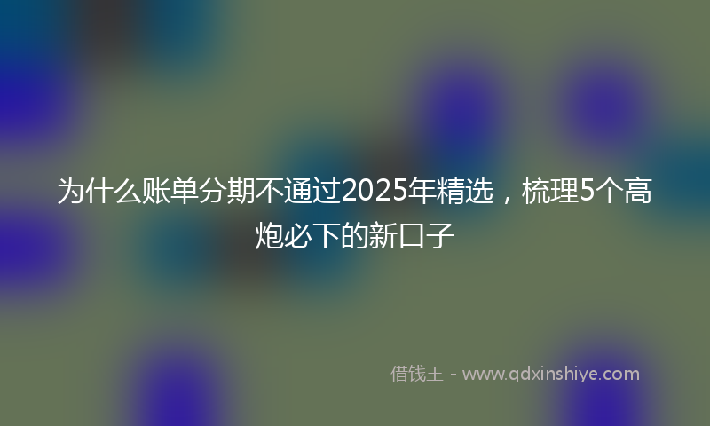 为什么账单分期不通过2025年精选，梳理5个高炮必下的新口子