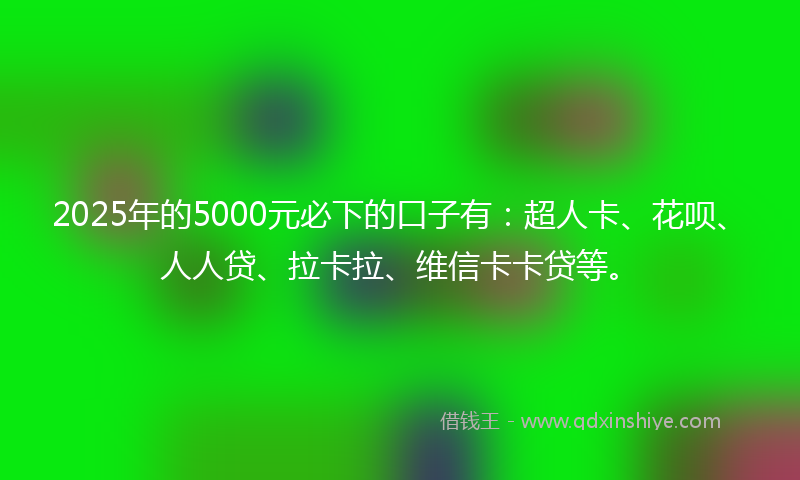 2025年的5000元必下的口子有：超人卡、花呗、人人贷、拉卡拉、维信卡卡贷等。