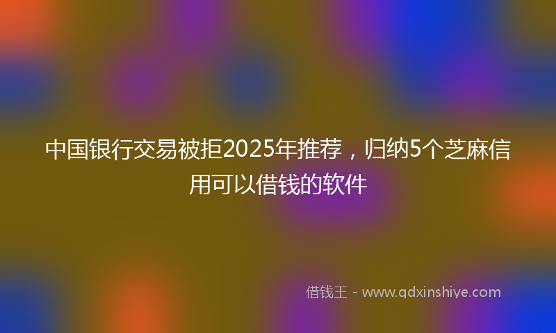 中国银行交易被拒2025年推荐，归纳5个芝麻信用可以借钱的软件