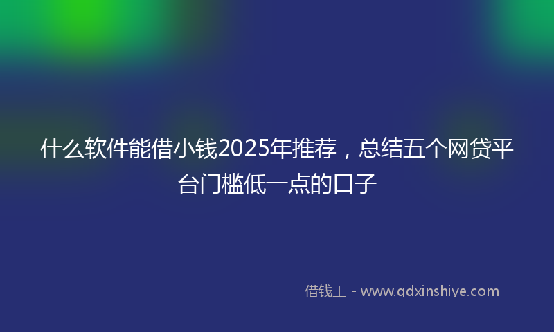 什么软件能借小钱2025年推荐，总结五个网贷平台门槛低一点的口子