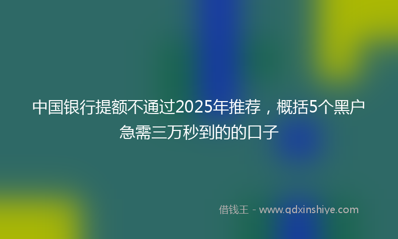 中国银行提额不通过2025年推荐，概括5个黑户急需三万秒到的的口子