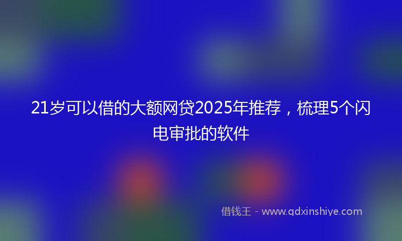 21岁可以借的大额网贷2025年推荐，梳理5个闪电审批的软件
