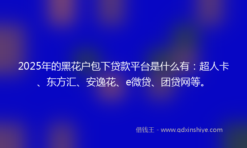 2025年的黑花户包下贷款平台是什么有：超人卡、东方汇、安逸花、e微贷、团贷网等。