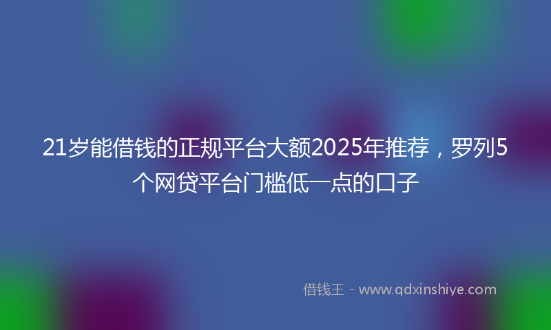 21岁能借钱的正规平台大额2025年推荐，罗列5个网贷平台门槛低一点的口子