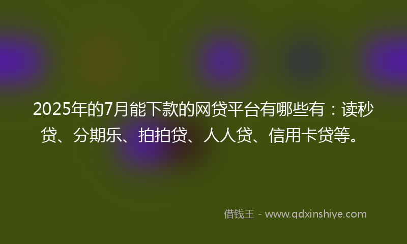2025年的7月能下款的网贷平台有哪些有：读秒贷、分期乐、拍拍贷、人人贷、信用卡贷等。