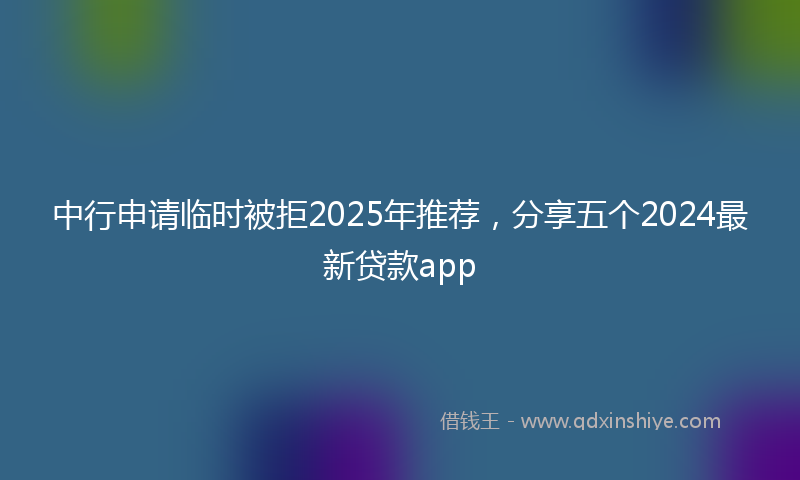 中行申请临时被拒2025年推荐，分享五个2024最新贷款app