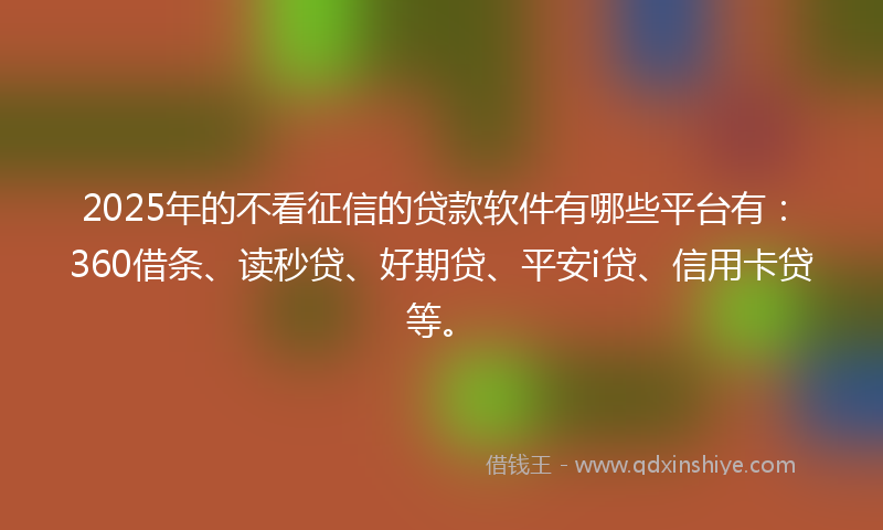 2025年的不看征信的贷款软件有哪些平台有：360借条、读秒贷、好期贷、平安i贷、信用卡贷等。