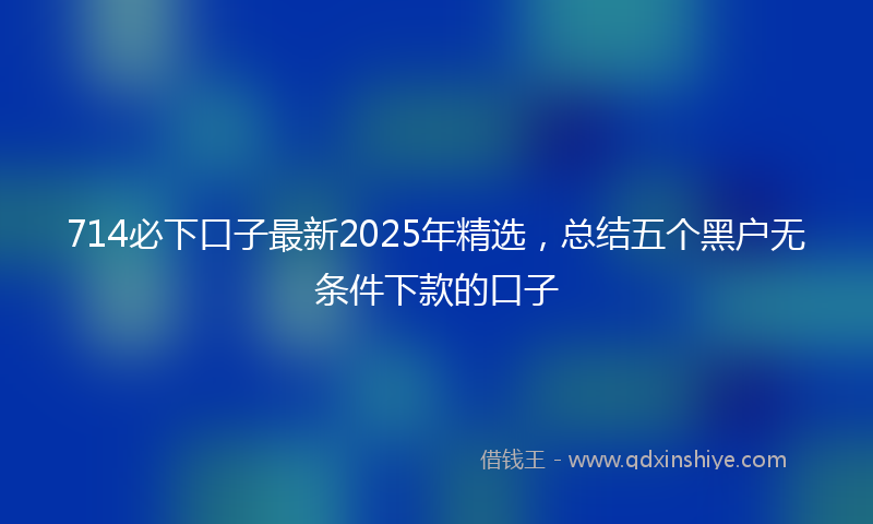 714必下口子最新2025年精选，总结五个黑户无条件下款的口子