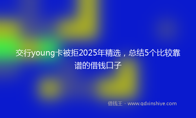 交行young卡被拒2025年精选，总结5个比较靠谱的借钱口子