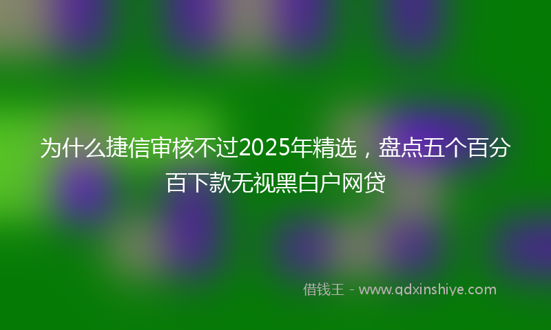 为什么捷信审核不过2025年精选，盘点五个百分百下款无视黑白户网贷