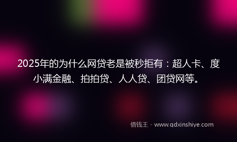 2025年的为什么网贷老是被秒拒有：超人卡、度小满金融、拍拍贷、人人贷、团贷网等。