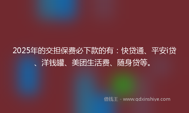 2025年的交担保费必下款的有：快贷通、平安i贷、洋钱罐、美团生活费、随身贷等。