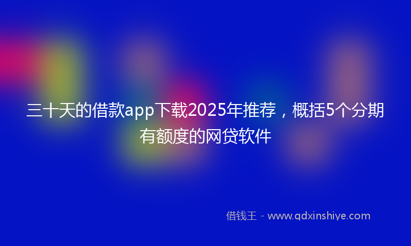 三十天的借款app下载2025年推荐，概括5个分期有额度的网贷软件