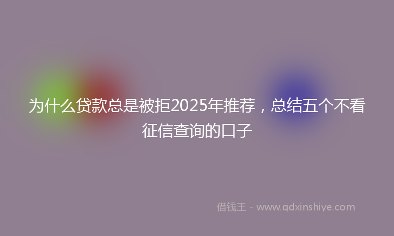 为什么贷款总是被拒2025年推荐，总结五个不看征信查询的口子
