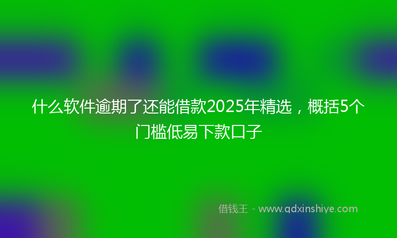 什么软件逾期了还能借款2025年精选，概括5个门槛低易下款口子