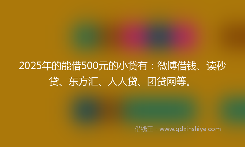 2025年的能借500元的小贷有：微博借钱、读秒贷、东方汇、人人贷、团贷网等。