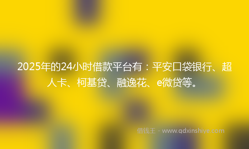 2025年的24小时借款平台有：平安口袋银行、超人卡、柯基贷、融逸花、e微贷等。