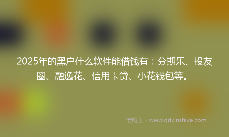 2025年的黑户什么软件能借钱有：分期乐、投友圈、融逸花、信用卡贷、小花钱包等。