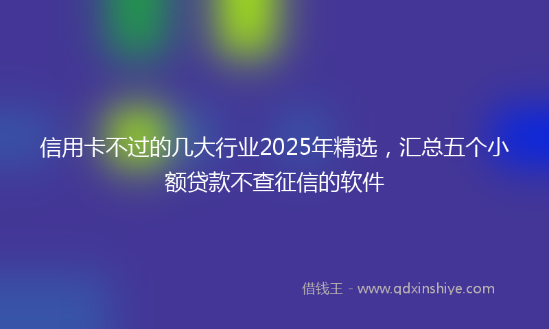信用卡不过的几大行业2025年精选，汇总五个小额贷款不查征信的软件