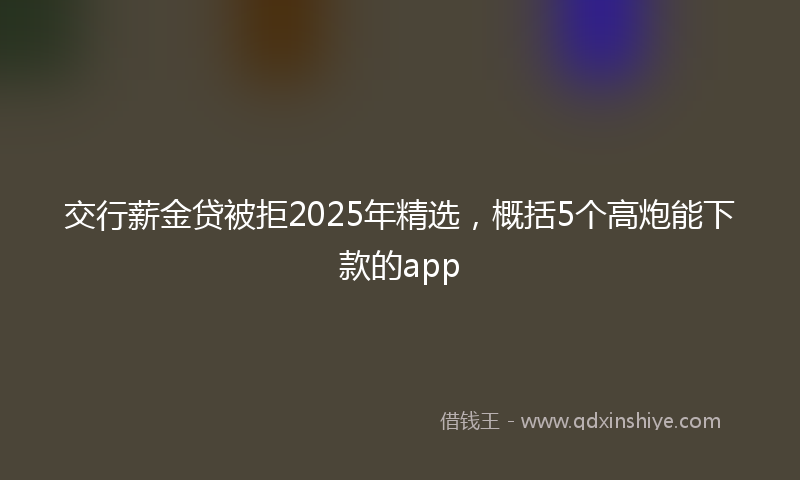 交行薪金贷被拒2025年精选，概括5个高炮能下款的app