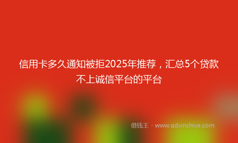 信用卡多久通知被拒2025年推荐，汇总5个贷款不上诚信平台的平台
