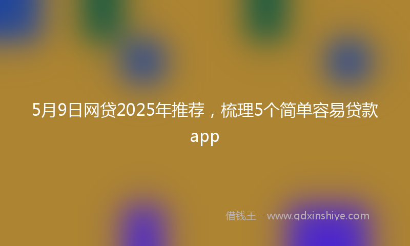 5月9日网贷2025年推荐，梳理5个简单容易贷款app
