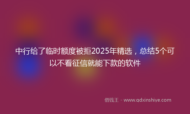 中行给了临时额度被拒2025年精选，总结5个可以不看征信就能下款的软件