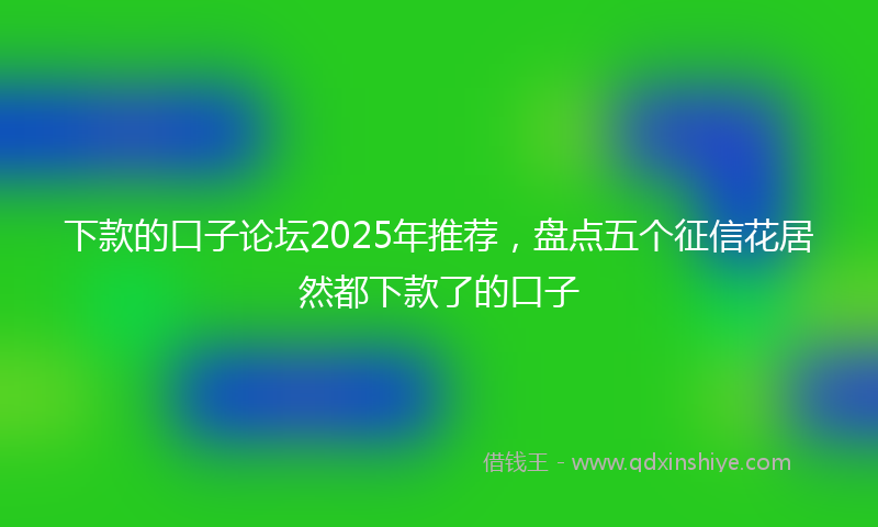 下款的口子论坛2025年推荐，盘点五个征信花居然都下款了的口子