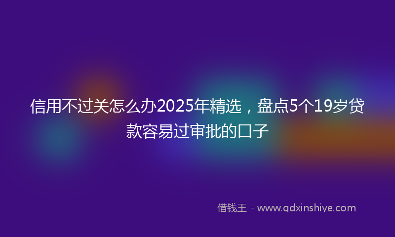 信用不过关怎么办2025年精选，盘点5个19岁贷款容易过审批的口子