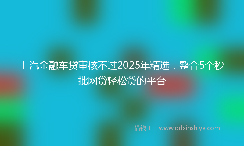 上汽金融车贷审核不过2025年精选，整合5个秒批网贷轻松贷的平台